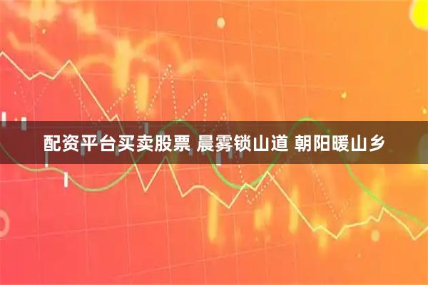 配资平台买卖股票 晨雾锁山道 朝阳暖山乡