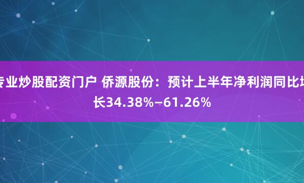 专业炒股配资门户 侨源股份：预计上半年净利润同比增长34.38%—61.26%