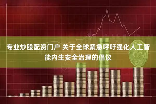 专业炒股配资门户 关于全球紧急呼吁强化人工智能内生安全治理的倡议