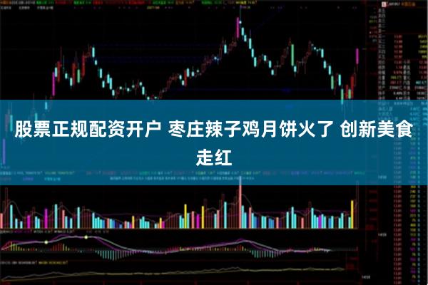 股票正规配资开户 枣庄辣子鸡月饼火了 创新美食走红