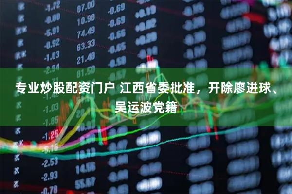 专业炒股配资门户 江西省委批准，开除廖进球、吴运波党籍