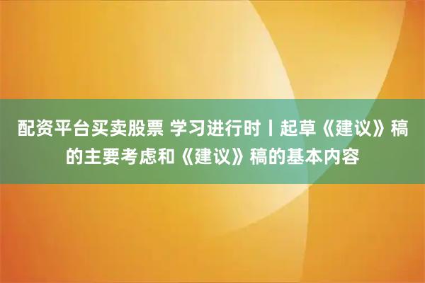 配资平台买卖股票 学习进行时丨起草《建议》稿的主要考虑和《建议》稿的基本内容
