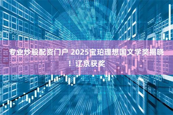 专业炒股配资门户 2025宝珀理想国文学奖揭晓！辽京获奖