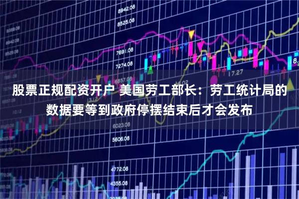 股票正规配资开户 美国劳工部长：劳工统计局的数据要等到政府停摆结束后才会发布
