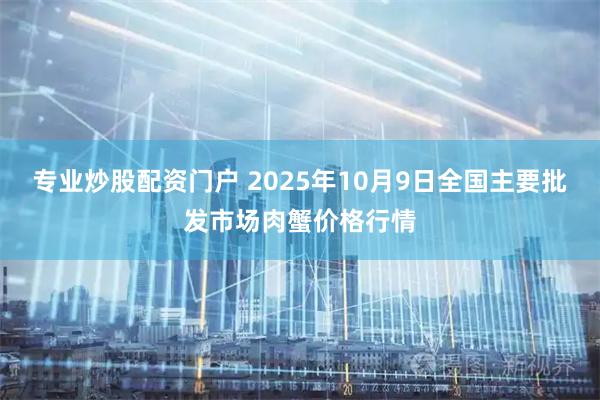 专业炒股配资门户 2025年10月9日全国主要批发市场肉蟹价格行情