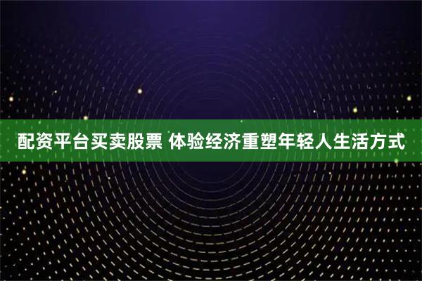 配资平台买卖股票 体验经济重塑年轻人生活方式