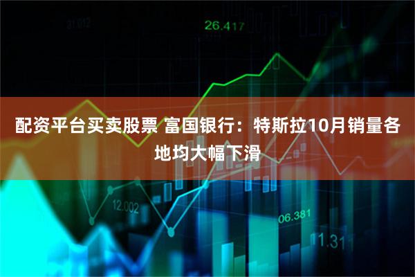 配资平台买卖股票 富国银行：特斯拉10月销量各地均大幅下滑