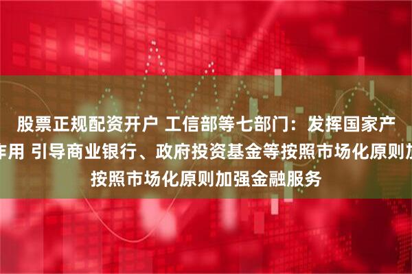 股票正规配资开户 工信部等七部门：发挥国家产融合作平台作用 引导商业银行、政府投资基金等按照市场化原则加强金融服务