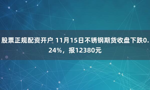 股票正规配资开户 11月15日不锈钢期货收盘下跌0.24%，报12380元