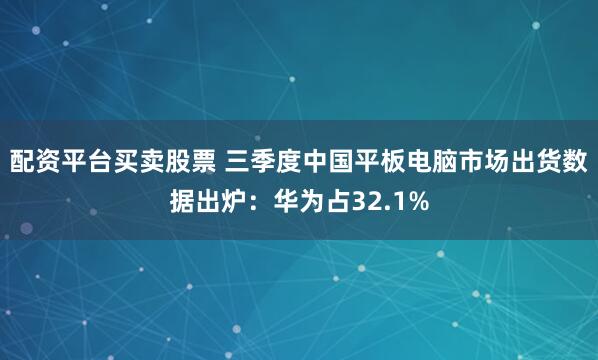 配资平台买卖股票 三季度中国平板电脑市场出货数据出炉：华为占32.1%