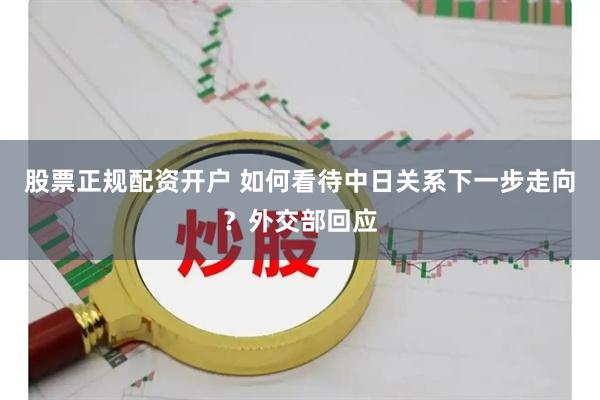 股票正规配资开户 如何看待中日关系下一步走向？外交部回应