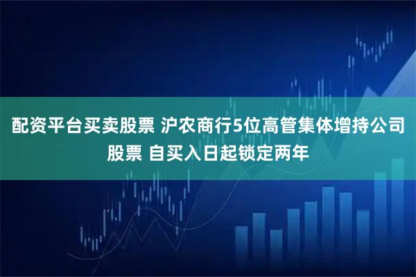 配资平台买卖股票 沪农商行5位高管集体增持公司股票 自买入日起锁定两年