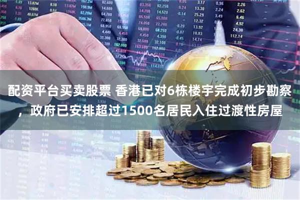 配资平台买卖股票 香港已对6栋楼宇完成初步勘察，政府已安排超过1500名居民入住过渡性房屋