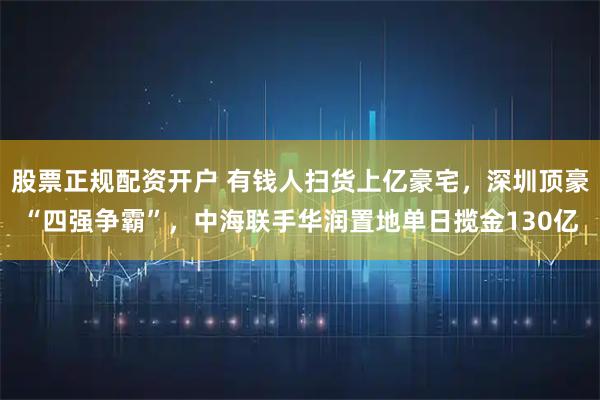 股票正规配资开户 有钱人扫货上亿豪宅，深圳顶豪“四强争霸”，中海联手华润置地单日揽金130亿
