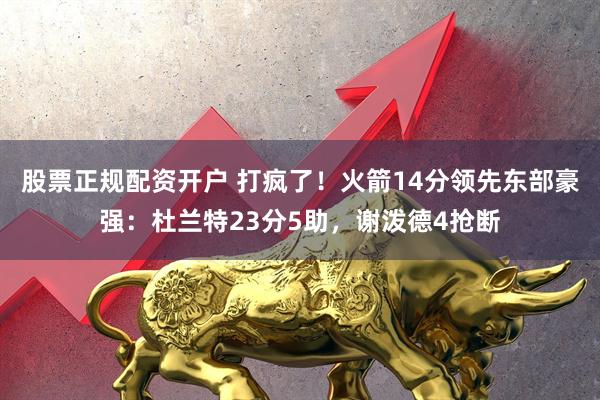 股票正规配资开户 打疯了！火箭14分领先东部豪强：杜兰特23分5助，谢泼德4抢断