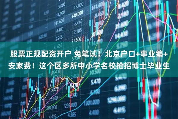 股票正规配资开户 免笔试！北京户口+事业编+安家费！这个区多所中小学名校抢招博士毕业生