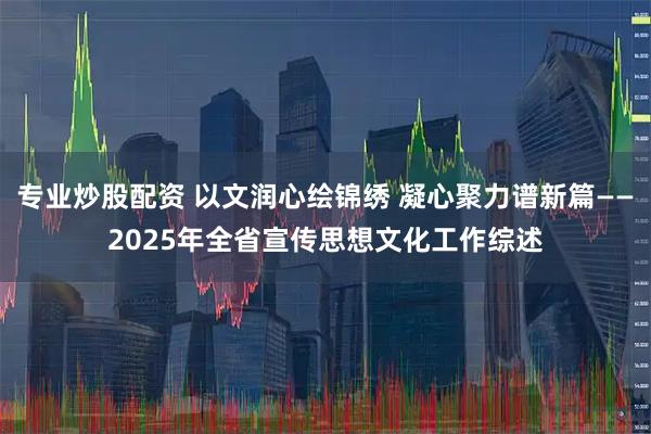 专业炒股配资 以文润心绘锦绣 凝心聚力谱新篇——2025年全省宣传思想文化工作综述