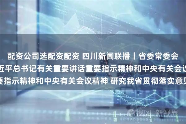 配资公司选配资配资 四川新闻联播丨省委常委会召开会议 传达学习习近平总书记有关重要讲话重要指示精神和中央有关会议精神 研究我省贯彻落实意见