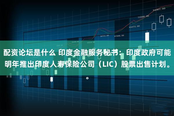 配资论坛是什么 印度金融服务秘书：印度政府可能明年推出印度人寿保险公司（LIC）股票出售计划。