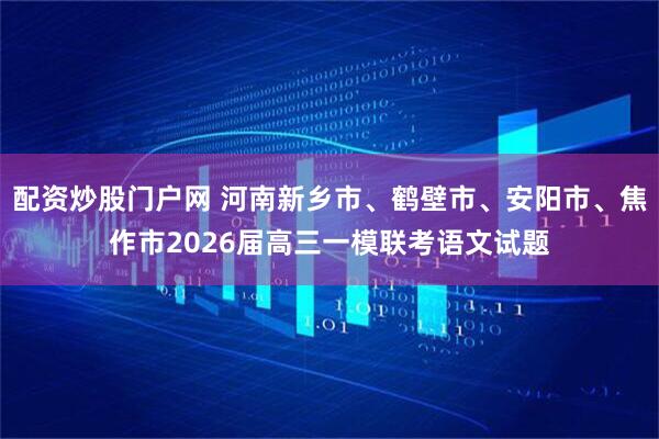 配资炒股门户网 河南新乡市、鹤壁市、安阳市、焦作市2026届高三一模联考语文试题