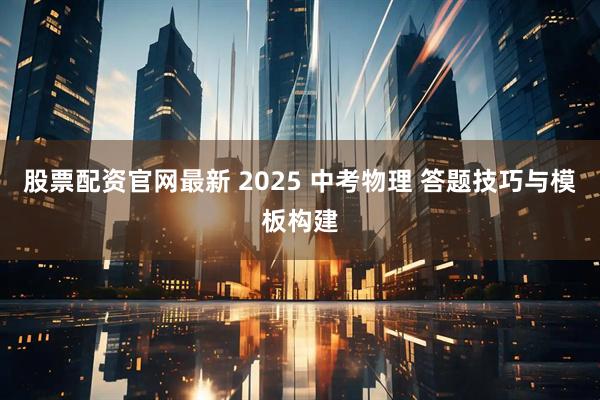 股票配资官网最新 2025 中考物理 答题技巧与模板构建