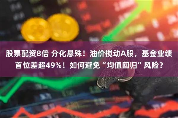 股票配资8倍 分化悬殊！油价搅动A股，基金业绩首位差超49%！如何避免“均值回归”风险？