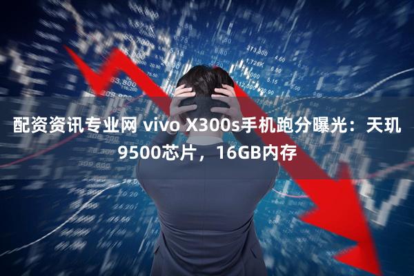 配资资讯专业网 vivo X300s手机跑分曝光：天玑9500芯片，16GB内存