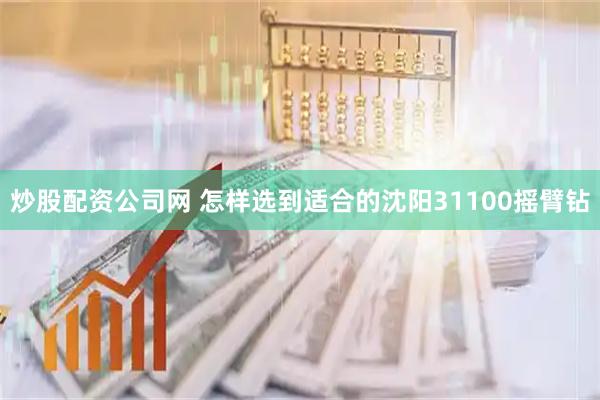炒股配资公司网 怎样选到适合的沈阳31100摇臂钻