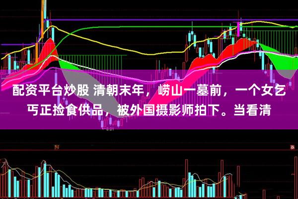 配资平台炒股 清朝末年，崂山一墓前，一个女乞丐正捡食供品，被外国摄影师拍下。当看清