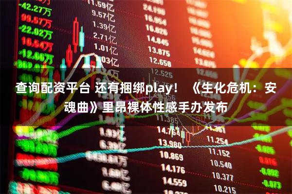 查询配资平台 还有捆绑play！ 《生化危机：安魂曲》里昂裸体性感手办发布